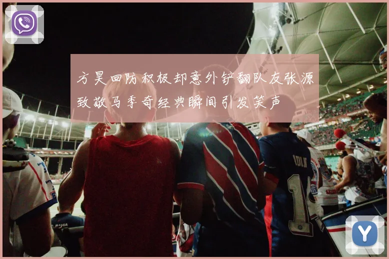 方昊回防积极却意外铲翻队友张源致敬马季奇经典瞬间引发笑声