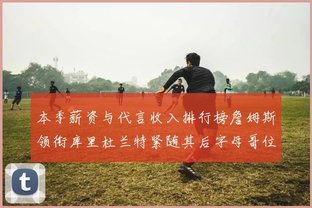 本季薪资与代言收入排行榜詹姆斯领衔库里杜兰特紧随其后字母哥位列第四
