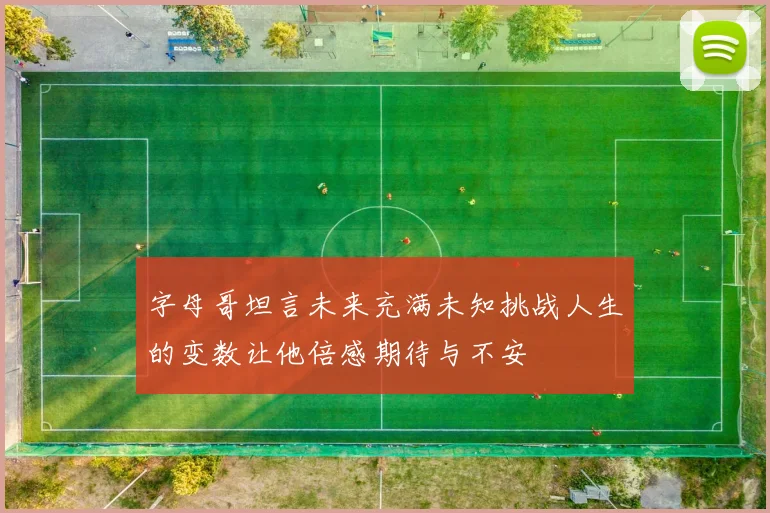 字母哥坦言未来充满未知挑战人生的变数让他倍感期待与不安