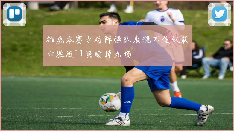 雄鹿本赛季对阵强队表现不佳仅获六胜近11场输掉九场