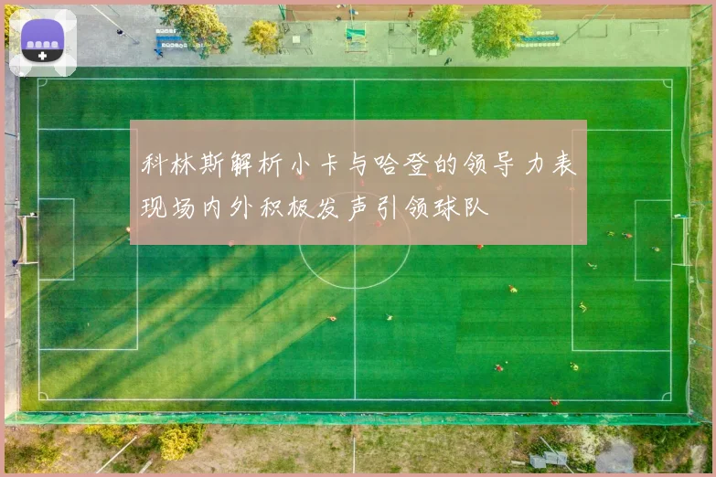 科林斯解析小卡与哈登的领导力表现场内外积极发声引领球队