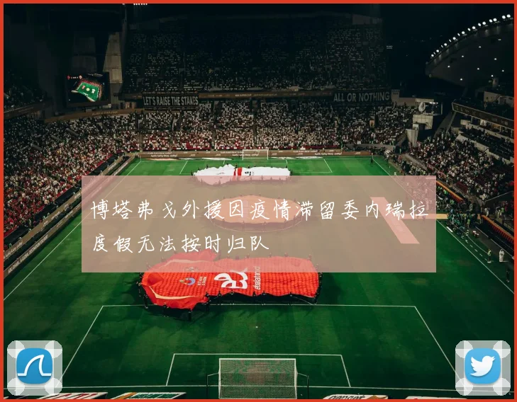 博塔弗戈外援因疫情滞留委内瑞拉度假无法按时归队