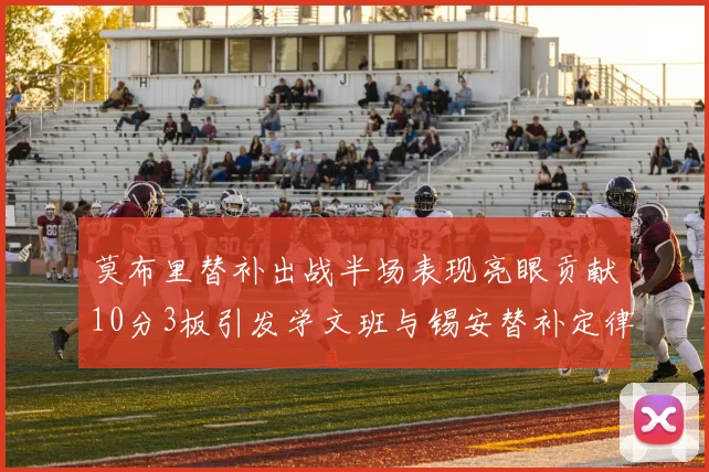 莫布里替补出战半场表现亮眼贡献10分3板引发学文班与锡安替补定律探讨