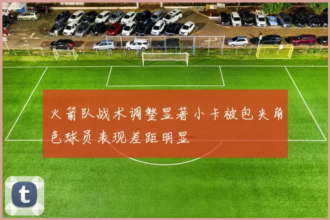 火箭队战术调整显著小卡被包夹角色球员表现差距明显