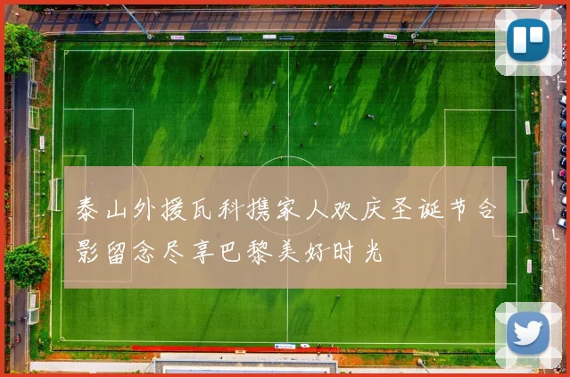 泰山外援瓦科携家人欢庆圣诞节合影留念尽享巴黎美好时光
