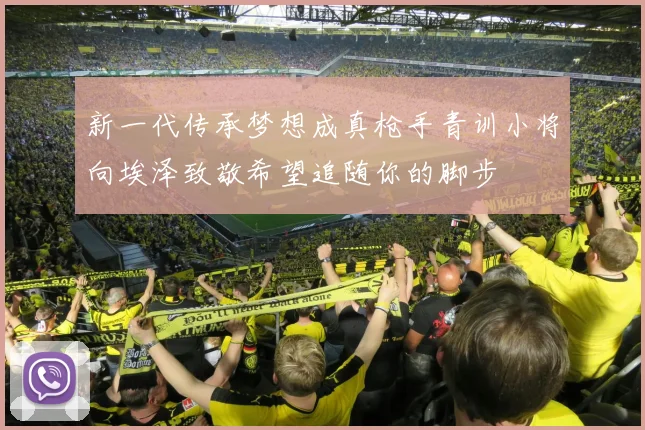新一代传承梦想成真枪手青训小将向埃泽致敬希望追随你的脚步