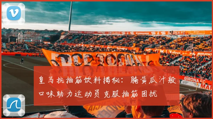 皇马抗抽筋饮料揭秘：腌黄瓜汁般口味助力运动员克服抽筋困扰