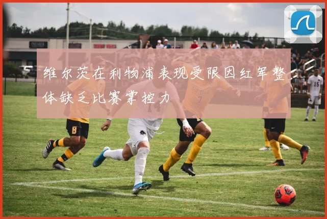 维尔茨在利物浦表现受限因红军整体缺乏比赛掌控力