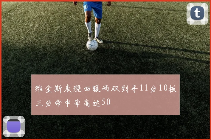维金斯表现回暖两双到手11分10板三分命中率高达50