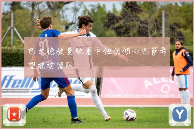 巴尔德被曼联看中但仍倾心巴萨希望继续留队