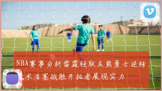 NBA赛事分析雷霆轻取灰熊勇士逆转魔术活塞战胜开拓者展现实力