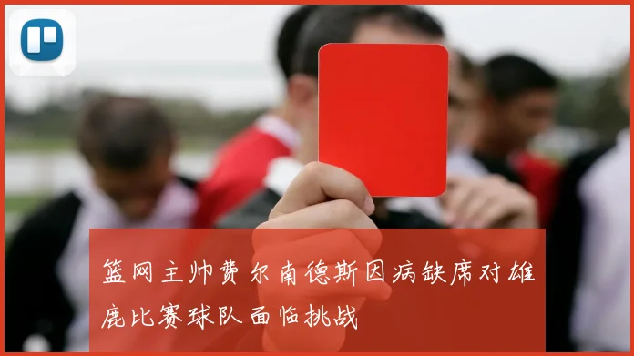 篮网主帅费尔南德斯因病缺席对雄鹿比赛球队面临挑战
