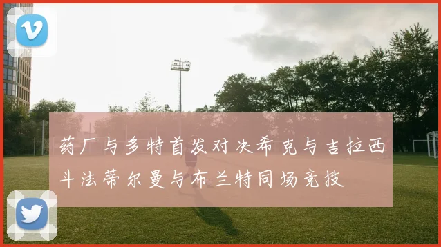 药厂与多特首发对决希克与吉拉西斗法蒂尔曼与布兰特同场竞技