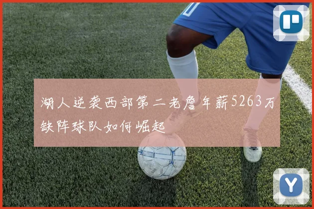 湖人逆袭西部第二老詹年薪5263万缺阵球队如何崛起
