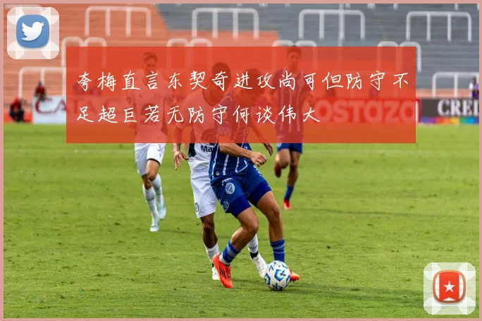 夸梅直言东契奇进攻尚可但防守不足超巨若无防守何谈伟大