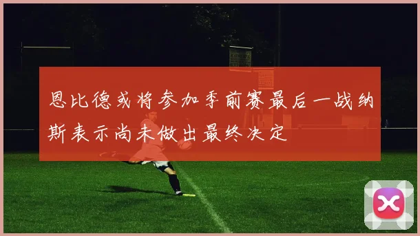 恩比德或将参加季前赛最后一战纳斯表示尚未做出最终决定