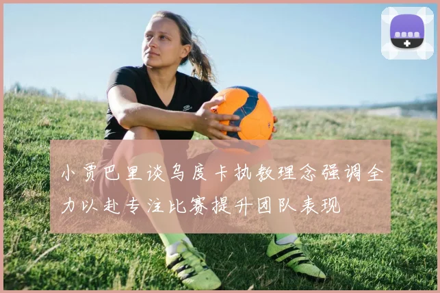 小贾巴里谈乌度卡执教理念强调全力以赴专注比赛提升团队表现