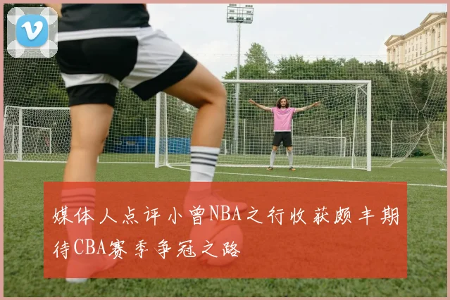 媒体人点评小曾NBA之行收获颇丰期待CBA赛季争冠之路
