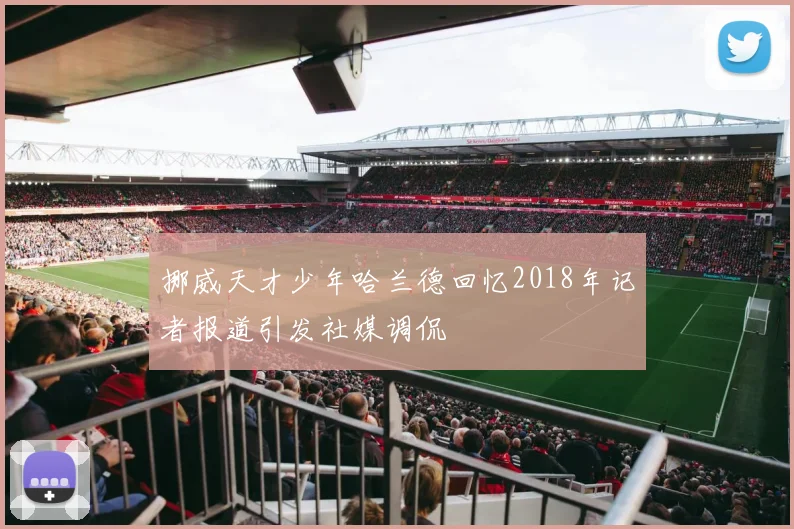 挪威天才少年哈兰德回忆2018年记者报道引发社媒调侃