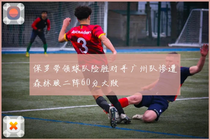 保罗带领球队险胜对手广州队惨遭森林狼二阵60分大败