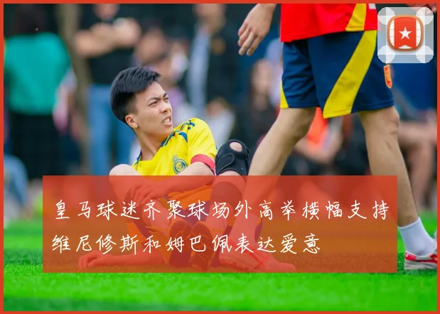 皇马球迷齐聚球场外高举横幅支持维尼修斯和姆巴佩表达爱意