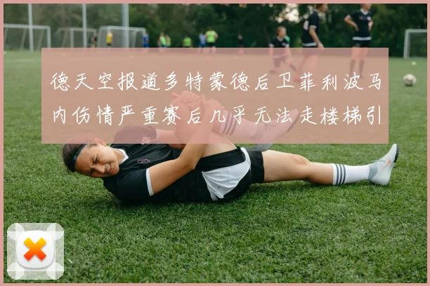 德天空报道多特蒙德后卫菲利波马内伤情严重赛后几乎无法走楼梯引发关注