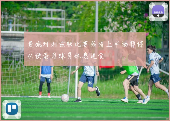 曼城对利兹联比赛或将上半场暂停以便斋月球员休息进食
