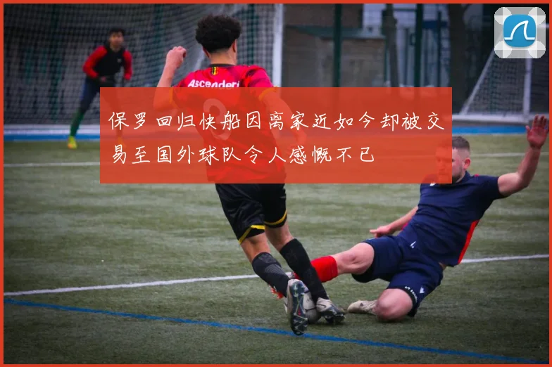 保罗回归快船因离家近如今却被交易至国外球队令人感慨不已