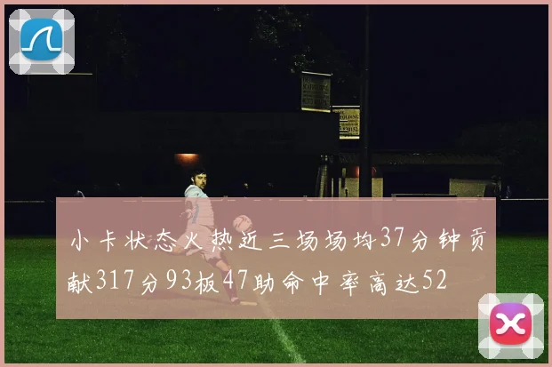 小卡状态火热近三场场均37分钟贡献317分93板47助命中率高达52
