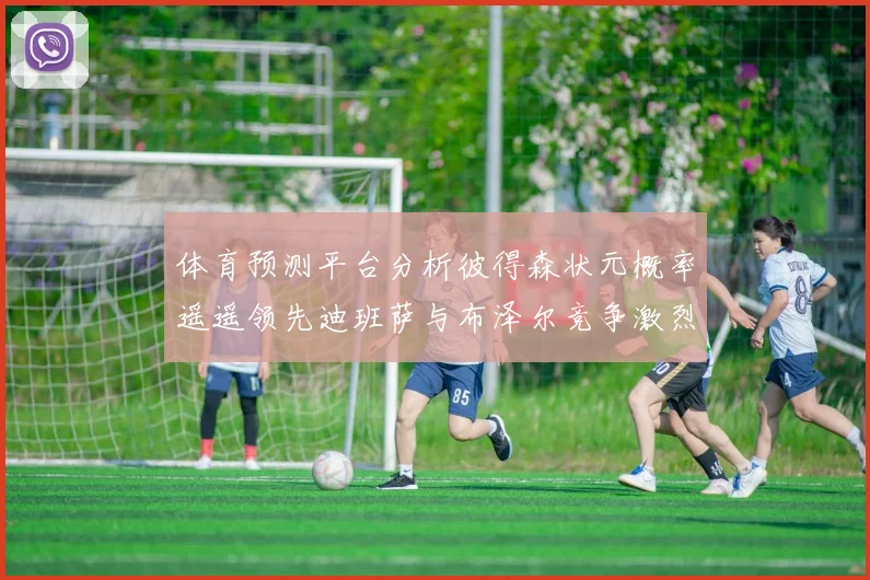 体育预测平台分析彼得森状元概率遥遥领先迪班萨与布泽尔竞争激烈