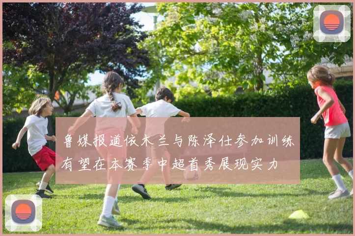 鲁媒报道依木兰与陈泽仕参加训练有望在本赛季中超首秀展现实力
