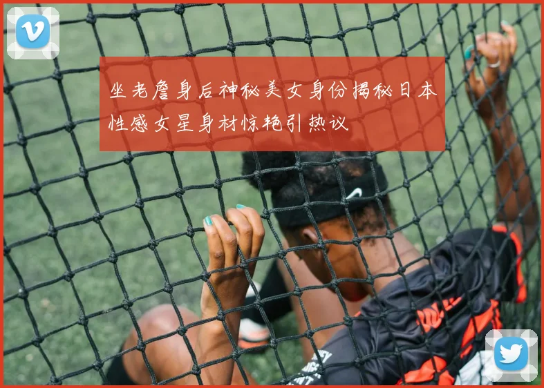 坐老詹身后神秘美女身份揭秘日本性感女星身材惊艳引热议