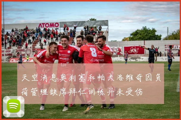 天空消息奥利塞和帕夫洛维奇因负荷管理缺席拜仁训练并未受伤