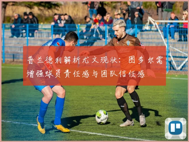 普兰德利解析尤文现状：图多尔需增强球员责任感与团队信任感