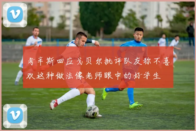 考辛斯回应戈贝尔批评队友称不喜欢这种做法像老师眼中的好学生