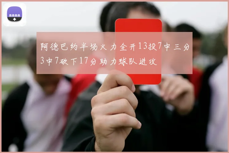 阿德巴约半场火力全开13投7中三分3中7砍下17分助力球队进攻