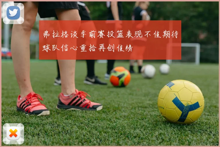 弗拉格谈季前赛投篮表现不佳期待球队信心重拾再创佳绩