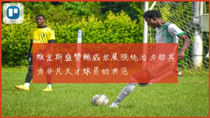 维金斯盛赞鲍威尔展现统治力称其为非凡天才球员的典范