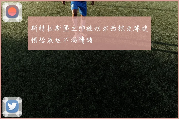 斯特拉斯堡主帅被切尔西挖走球迷愤怒表达不满情绪
