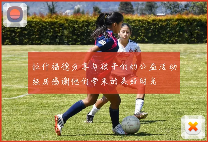 拉什福德分享与孩子们的公益活动经历感谢他们带来的美好时光