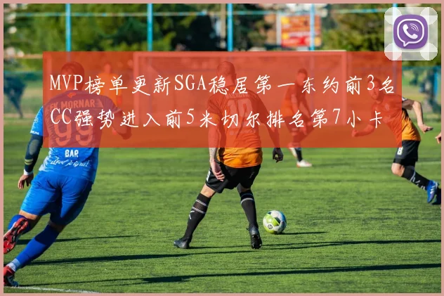MVP榜单更新SGA稳居第一东约前3名CC强势进入前5米切尔排名第7小卡获提名