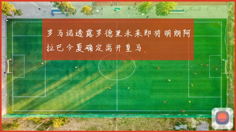 罗马诺透露罗德里未来即将明朗阿拉巴今夏确定离开皇马