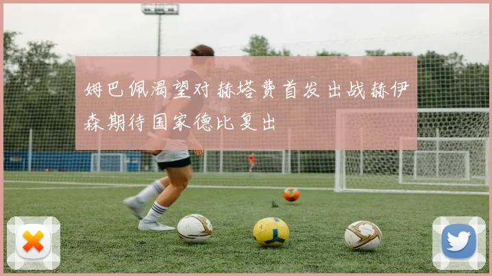 姆巴佩渴望对赫塔费首发出战赫伊森期待国家德比复出