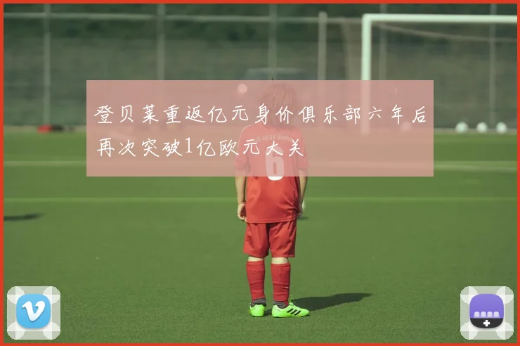 登贝莱重返亿元身价俱乐部六年后再次突破1亿欧元大关