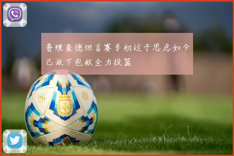 普理查德坦言赛季初过于思虑如今已放下包袱全力投篮